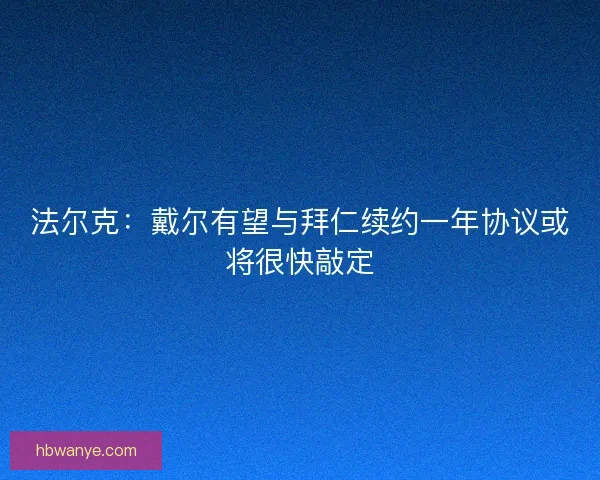 法尔克：戴尔有望与拜仁续约一年协议或将很快敲定