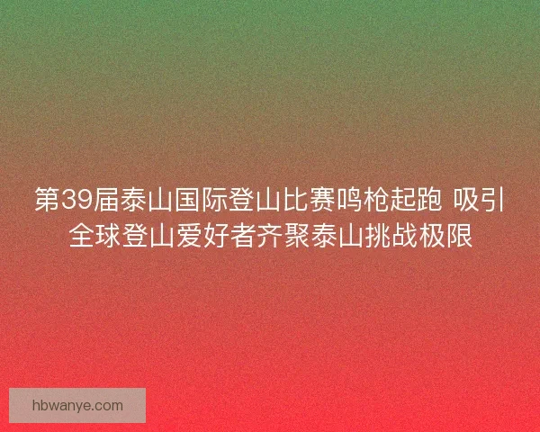 第39届泰山国际登山比赛鸣枪起跑 吸引全球登山爱好者齐聚泰山挑战极限