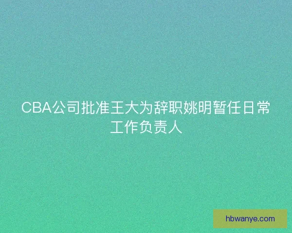 CBA公司批准王大为辞职姚明暂任日常工作负责人