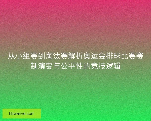 从小组赛到淘汰赛解析奥运会排球比赛赛制演变与公平性的竞技逻辑