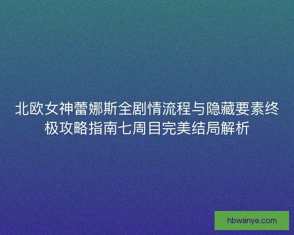 北欧女神蕾娜斯全剧情流程与隐藏要素终极攻略指南七周目完美结局解析