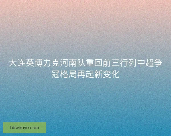 大连英博力克河南队重回前三行列中超争冠格局再起新变化