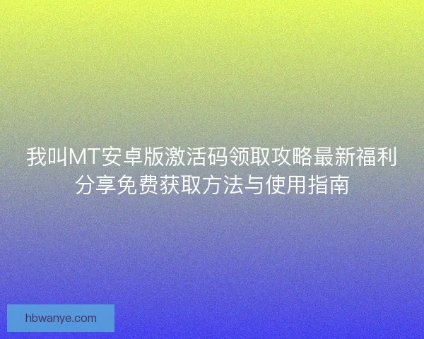 我叫MT安卓版激活码领取攻略最新福利分享免费获取方法与使用指南