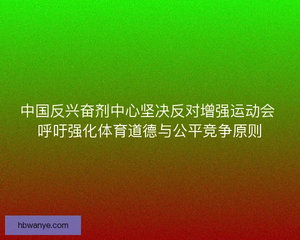 中国反兴奋剂中心坚决反对增强运动会 呼吁强化体育道德与公平竞争原则