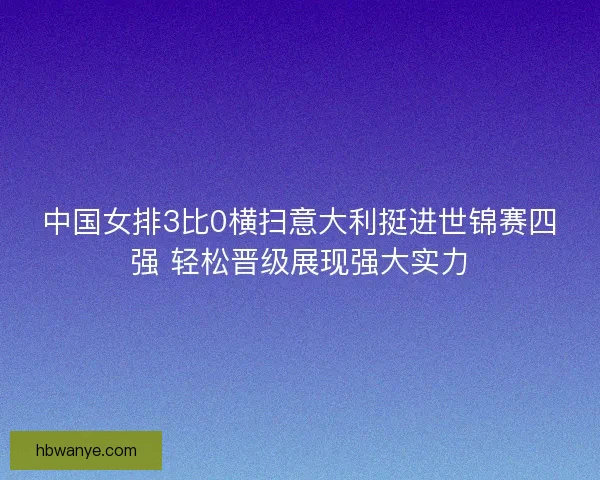 中国女排3比0横扫意大利挺进世锦赛四强 轻松晋级展现强大实力